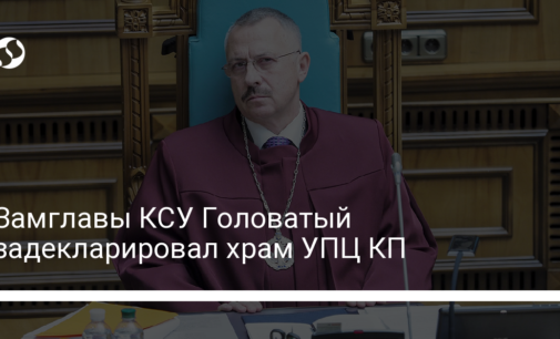 Замглавы КСУ Головатый задекларировал храм УПЦ КП