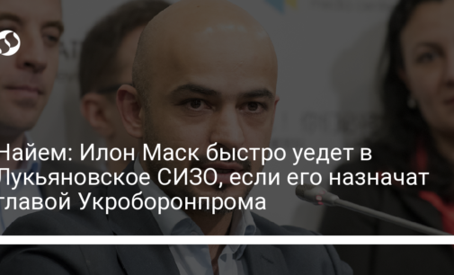 Найем: Илон Маск быстро уедет в Лукьяновское СИЗО, если его назначат главой Укроборонпрома