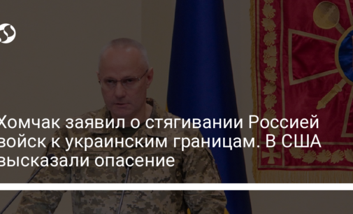 Хомчак заявил о стягивании Россией войск к украинским границам. В США высказали опасение