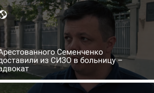 Арестованного Семенченко доставили из СИЗО в больницу – адвокат