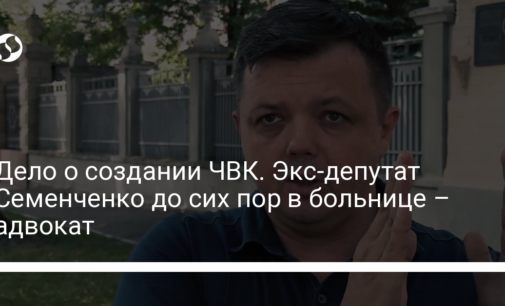 Дело о создании ЧВК. Экс-депутат Семенченко до сих пор в больнице – адвокат