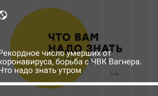 Рекордное число умерших от коронавируса, борьба с ЧВК Вагнера. Что надо знать утром