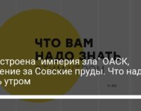 Как устроена "империя зла" ОАСК, сражение за Совские пруды. Что надо знать утром