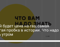 Какой будет цена на газ, самая дорогая пробка в истории. Что надо знать утром