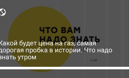 Какой будет цена на газ, самая дорогая пробка в истории. Что надо знать утром