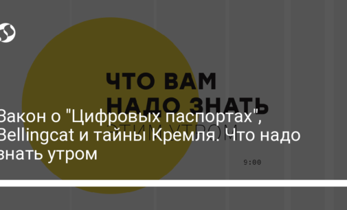 Закон о "Цифровых паспортах", Bellingcat и тайны Кремля. Что надо знать утром