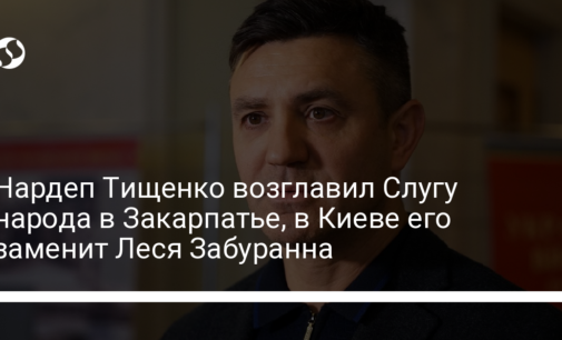 Нардеп Тищенко возглавил Слугу народа в Закарпатье, в Киеве его заменит Леся Забуранна