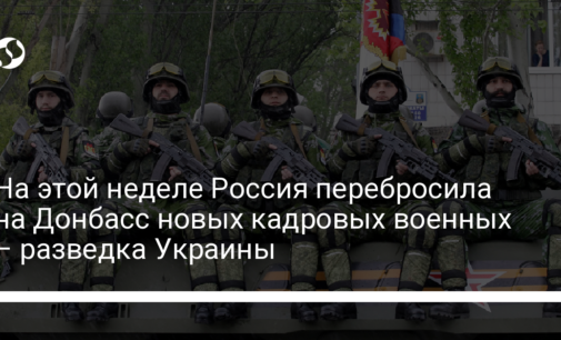 На этой неделе Россия перебросила на Донбасс новых кадровых военных – разведка Украины