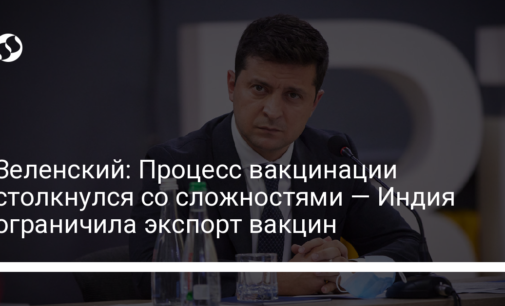 Зеленский: Процесс вакцинации столкнулся со сложностями — Индия ограничила экспорт вакцин