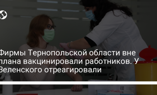 Фирмы Тернопольской области вне плана вакцинировали работников. У Зеленского отреагировали