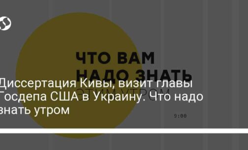 Диссертация Кивы, визит главы Госдепа США в Украину. Что надо знать утром