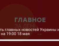 Девять главных новостей Украины и мира на 19:00 18 мая