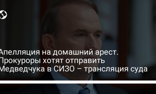 Апелляция на домашний арест. Прокуроры хотят отправить Медведчука в СИЗО – трансляция суда