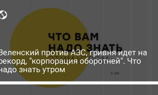 Зеленский против АЗС, гривня идет на рекорд, "корпорация оборотней". Что надо знать утром