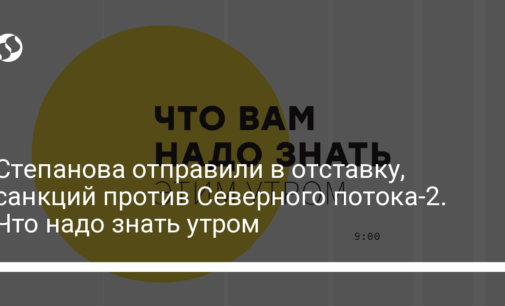 Степанова отправили в отставку, санкций против Северного потока-2. Что надо знать утром