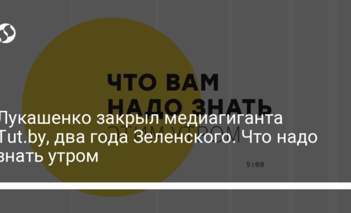 Лукашенко закрыл медиагиганта Tut.by, два года Зеленского. Что надо знать утром