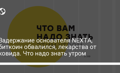 Задержание основателя NEXTА, биткоин обвалился, лекарства от ковида. Что надо знать утром