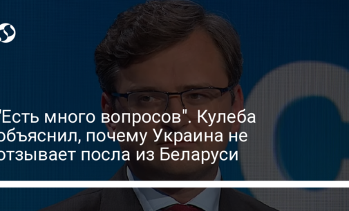 "Есть много вопросов". Кулеба объяснил, почему Украина не отзывает посла из Беларуси