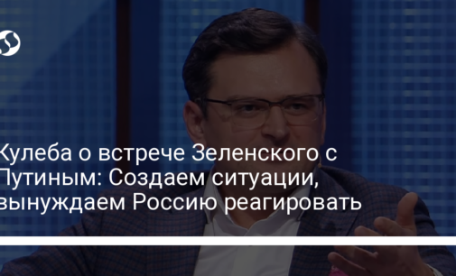 Кулеба о встрече Зеленского с Путиным: Создаем ситуации, вынуждаем Россию реагировать