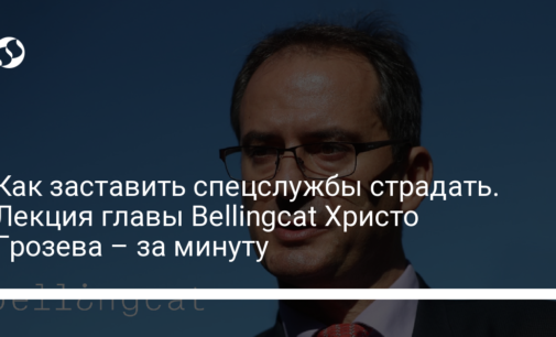 Как заставить спецслужбы страдать. Лекция главы Bellingcat Христо Грозева – за минуту