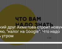 Близкий друг Ахметова строит новую партию, "налог на Google". Что надо знать утром