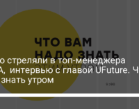 За что стреляли в топ-менеджера АРМА,  интервью с главой UFuture. Что надо знать утром