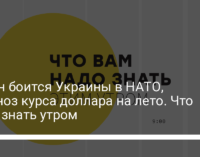 Путин боится Украины в НАТО, прогноз курса доллара на лето. Что надо знать утром