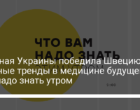 Сборная Украины победила Швецию, главные тренды в медицине будущего. Что надо знать утром