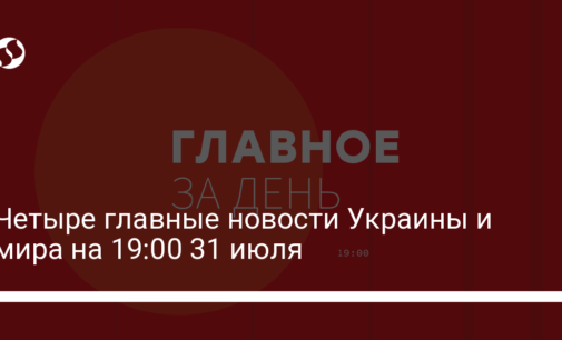 Четыре главные новости Украины и мира на 19:00 31 июля