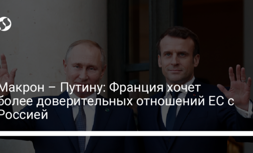 Макрон – Путину: Франция хочет более доверительных отношений ЕС с Россией