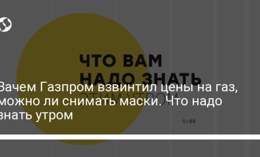 Зачем Газпром взвинтил цены на газ, можно ли снимать маски. Что надо знать утром