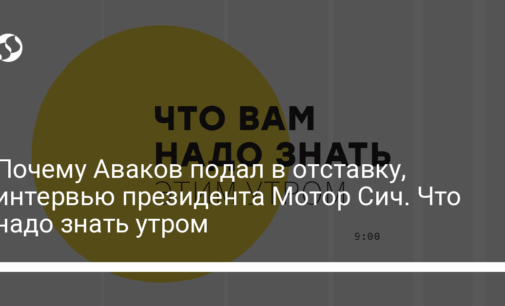 Почему Аваков подал в отставку, интервью президента Мотор Сич. Что надо знать утром