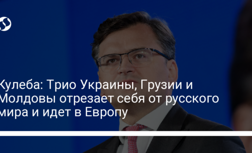 Кулеба: Трио Украины, Грузии и Молдовы отрезает себя от русского мира и идет в Европу