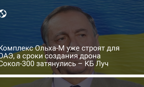 Комплекс Ольха-М уже строят для ОАЭ, а сроки создания дрона Сокол-300 затянулись – КБ Луч