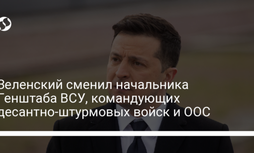 Зеленский сменил начальника Генштаба ВСУ, командующих десантно-штурмовых войск и ООС