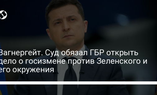 Вагнергейт. Суд обязал ГБР открыть дело о госизмене против Зеленского и его окружения