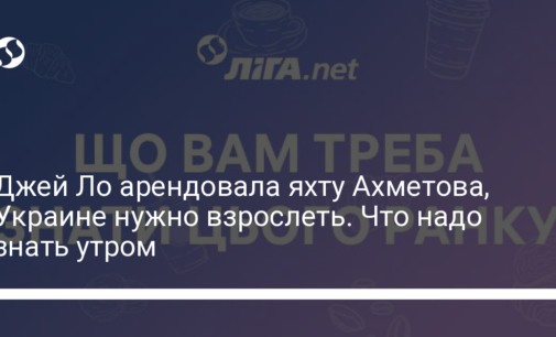 Джей Ло арендовала яхту Ахметова, Украине нужно взрослеть. Что надо знать утром