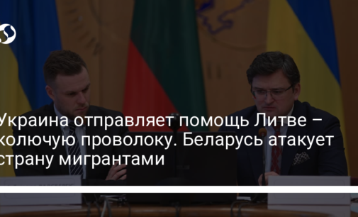 Украина отправляет помощь Литве – колючую проволоку. Беларусь атакует страну мигрантами