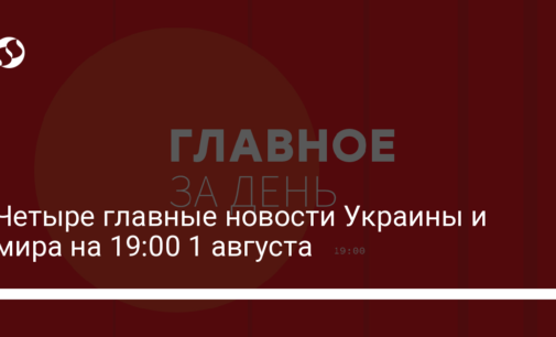 Четыре главные новости Украины и мира на 19:00 1 августа