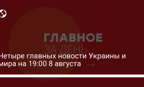 Четыре главных новости Украины и мира на 19:00 8 августа