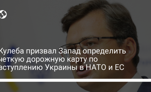 Кулеба призвал Запад определить четкую дорожную карту по вступлению Украины в НАТО и ЕС