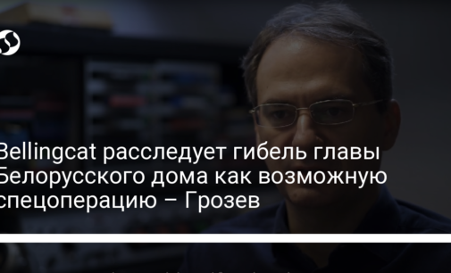 Bellingcat расследует гибель главы Белорусского дома как возможную спецоперацию – Грозев