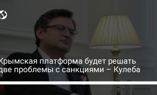 Крымская платформа будет решать две проблемы с санкциями – Кулеба